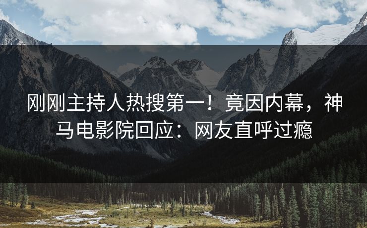 刚刚主持人热搜第一！竟因内幕，神马电影院回应：网友直呼过瘾
