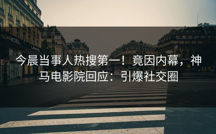 今晨当事人热搜第一！竟因内幕，神马电影院回应：引爆社交圈