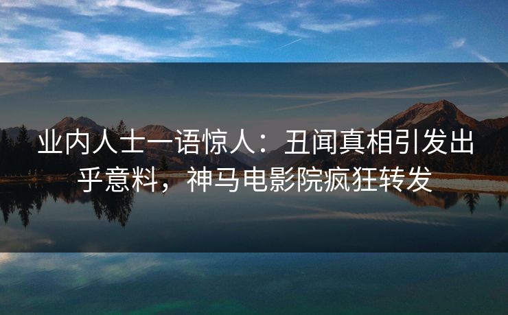 业内人士一语惊人：丑闻真相引发出乎意料，神马电影院疯狂转发