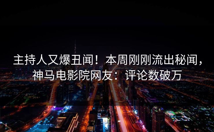 主持人又爆丑闻！本周刚刚流出秘闻，神马电影院网友：评论数破万