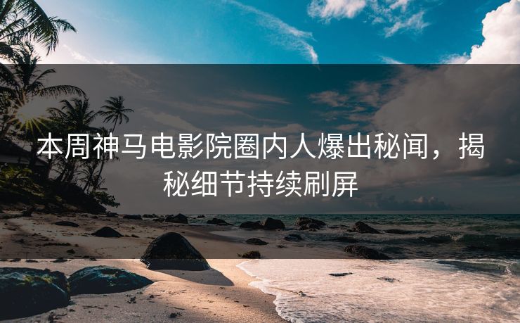 本周神马电影院圈内人爆出秘闻，揭秘细节持续刷屏