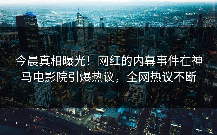 今晨真相曝光！网红的内幕事件在神马电影院引爆热议，全网热议不断