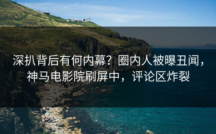 深扒背后有何内幕？圈内人被曝丑闻，神马电影院刷屏中，评论区炸裂
