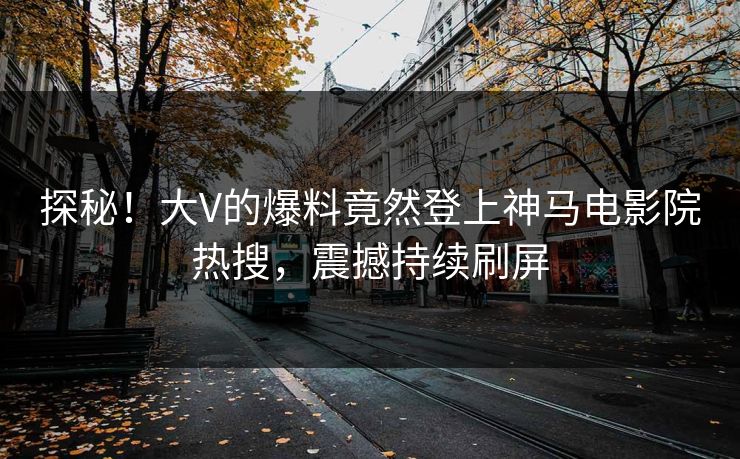 探秘！大V的爆料竟然登上神马电影院热搜，震撼持续刷屏