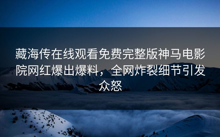 藏海传在线观看免费完整版神马电影院网红爆出爆料，全网炸裂细节引发众怒