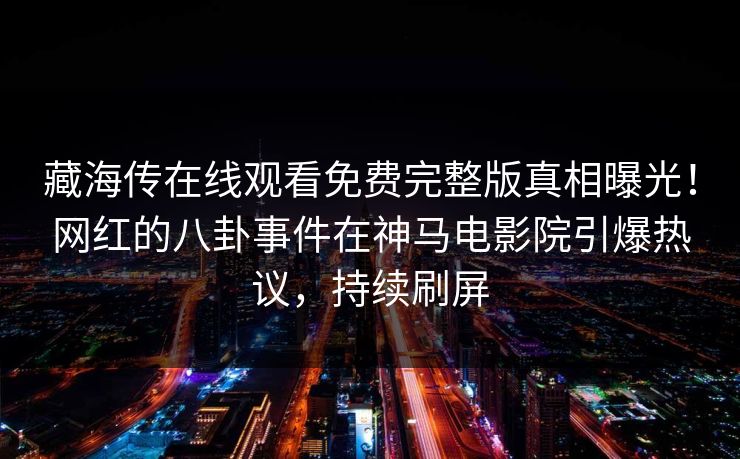 藏海传在线观看免费完整版真相曝光！网红的八卦事件在神马电影院引爆热议，持续刷屏
