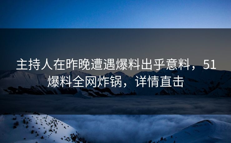 主持人在昨晚遭遇爆料出乎意料，51爆料全网炸锅，详情直击