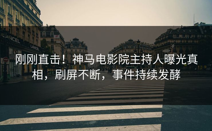 刚刚直击！神马电影院主持人曝光真相，刷屏不断，事件持续发酵