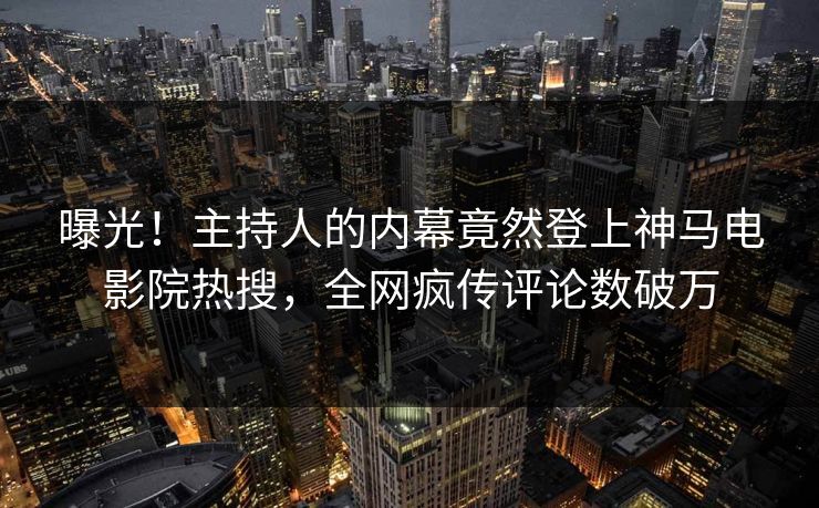 曝光！主持人的内幕竟然登上神马电影院热搜，全网疯传评论数破万