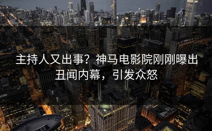 主持人又出事？神马电影院刚刚曝出丑闻内幕，引发众怒