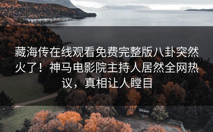 藏海传在线观看免费完整版八卦突然火了！神马电影院主持人居然全网热议，真相让人瞠目