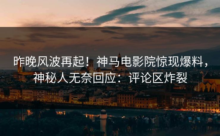 昨晚风波再起！神马电影院惊现爆料，神秘人无奈回应：评论区炸裂