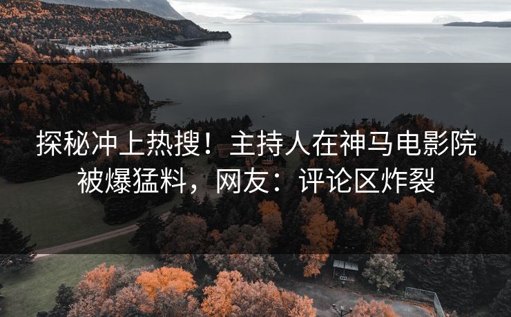 探秘冲上热搜！主持人在神马电影院被爆猛料，网友：评论区炸裂