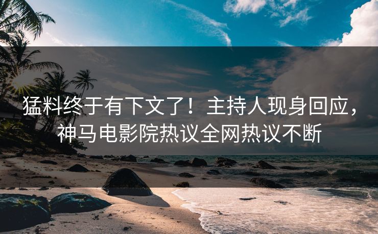 猛料终于有下文了！主持人现身回应，神马电影院热议全网热议不断