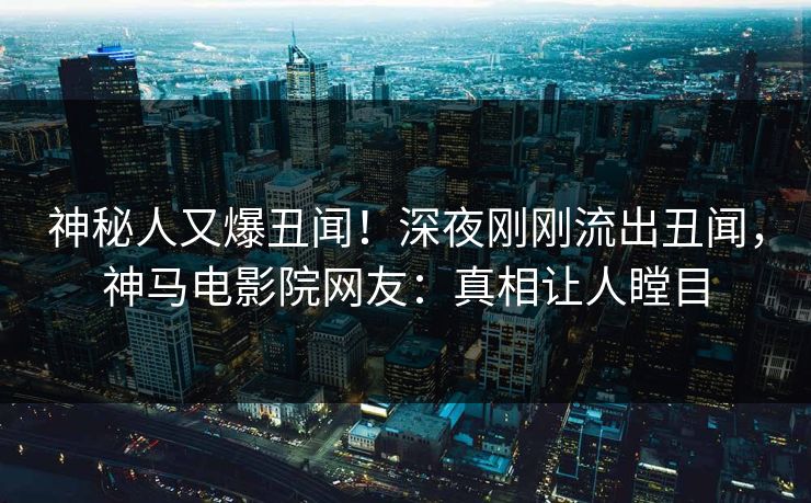 神秘人又爆丑闻！深夜刚刚流出丑闻，神马电影院网友：真相让人瞠目