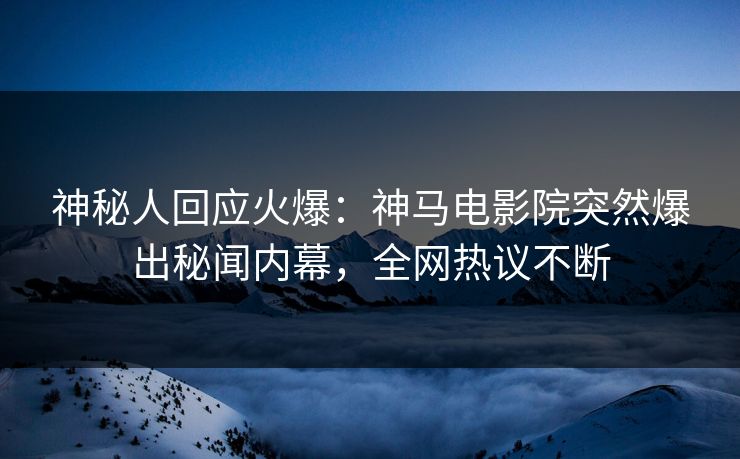 神秘人回应火爆：神马电影院突然爆出秘闻内幕，全网热议不断
