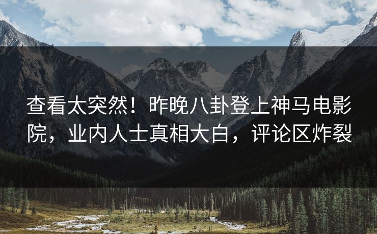 查看太突然！昨晚八卦登上神马电影院，业内人士真相大白，评论区炸裂