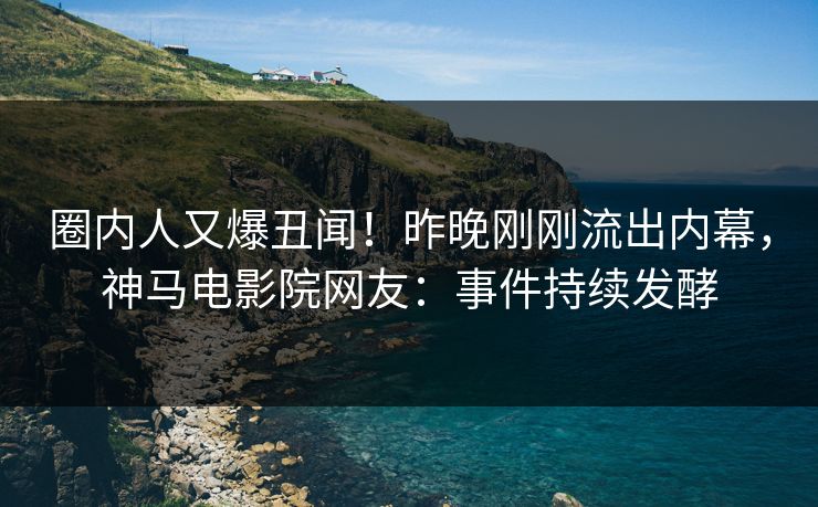 圈内人又爆丑闻！昨晚刚刚流出内幕，神马电影院网友：事件持续发酵