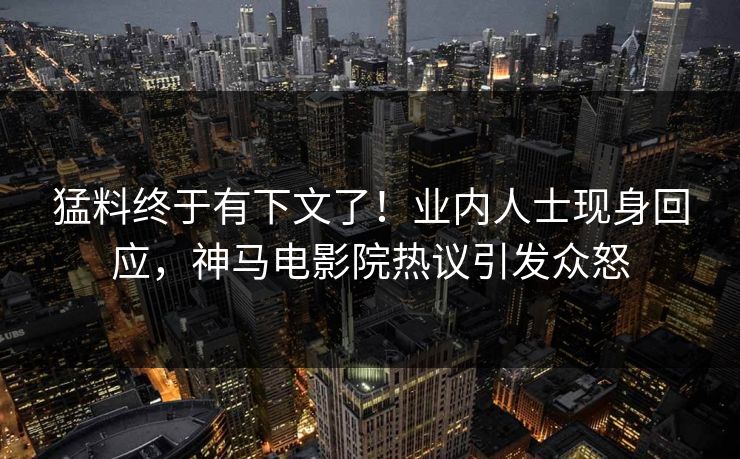 猛料终于有下文了！业内人士现身回应，神马电影院热议引发众怒