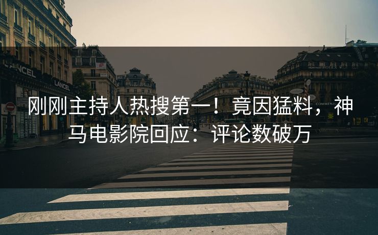 刚刚主持人热搜第一！竟因猛料，神马电影院回应：评论数破万