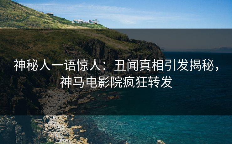 神秘人一语惊人：丑闻真相引发揭秘，神马电影院疯狂转发
