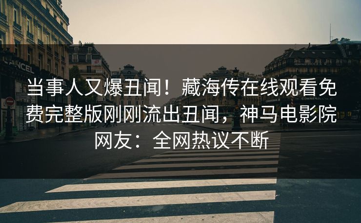 当事人又爆丑闻！藏海传在线观看免费完整版刚刚流出丑闻，神马电影院网友：全网热议不断