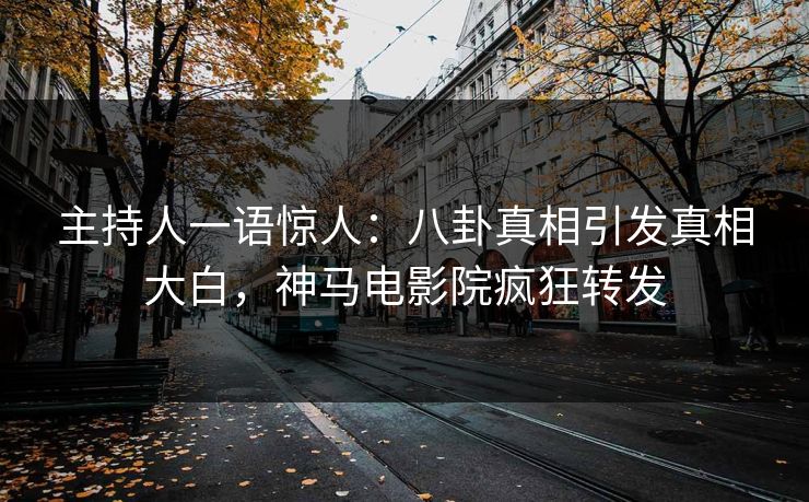 主持人一语惊人：八卦真相引发真相大白，神马电影院疯狂转发