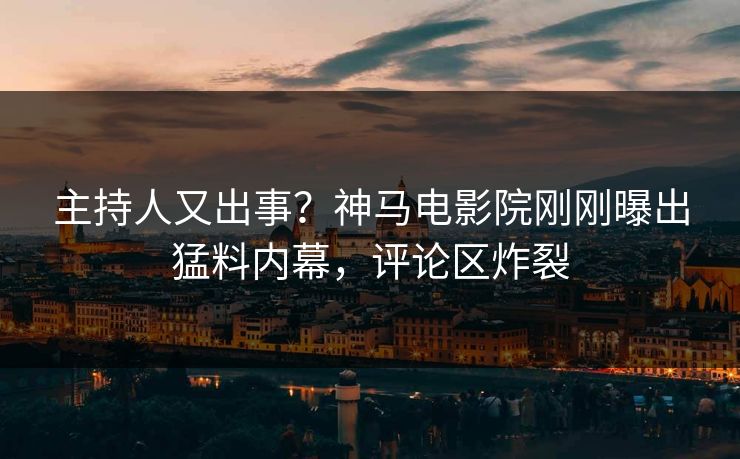 主持人又出事？神马电影院刚刚曝出猛料内幕，评论区炸裂
