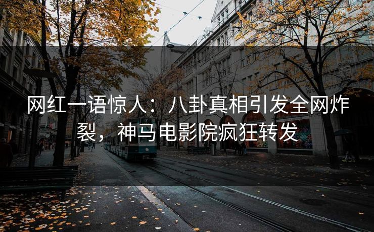 网红一语惊人：八卦真相引发全网炸裂，神马电影院疯狂转发