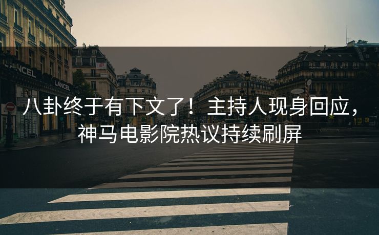 八卦终于有下文了！主持人现身回应，神马电影院热议持续刷屏