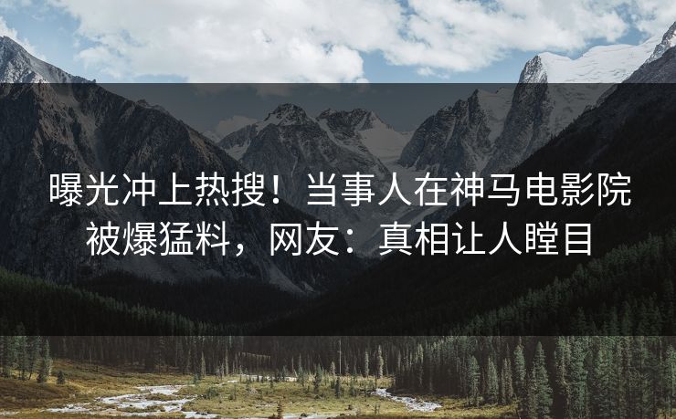 曝光冲上热搜！当事人在神马电影院被爆猛料，网友：真相让人瞠目