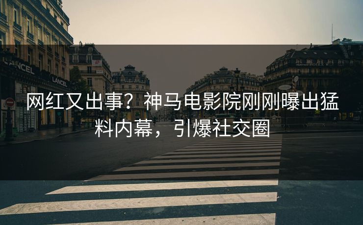 网红又出事？神马电影院刚刚曝出猛料内幕，引爆社交圈