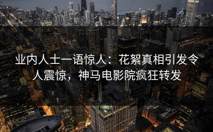业内人士一语惊人：花絮真相引发令人震惊，神马电影院疯狂转发