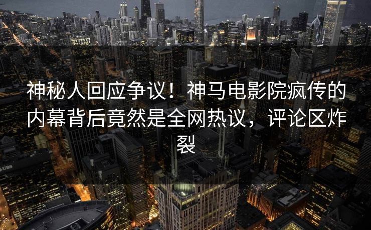 神秘人回应争议！神马电影院疯传的内幕背后竟然是全网热议，评论区炸裂