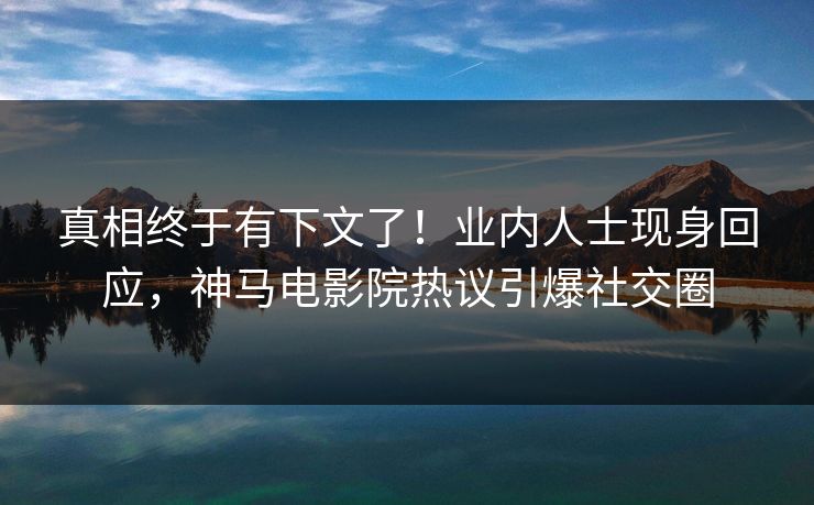 真相终于有下文了！业内人士现身回应，神马电影院热议引爆社交圈
