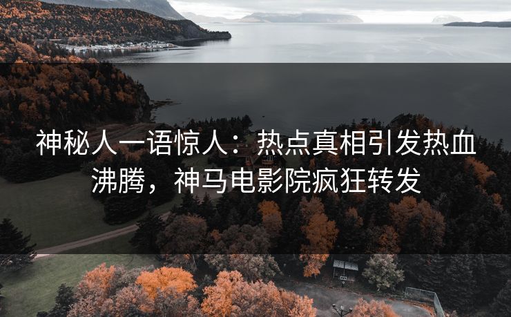神秘人一语惊人：热点真相引发热血沸腾，神马电影院疯狂转发
