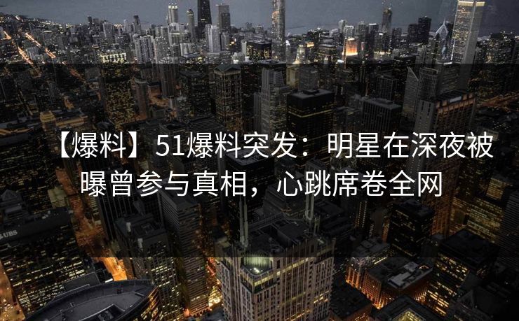 【爆料】51爆料突发：明星在深夜被曝曾参与真相，心跳席卷全网