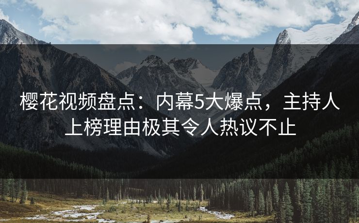 樱花视频盘点:内幕5大爆点,主持人上榜理由极其令人热议不止 樱花视频盘点:内幕5大爆点,主持人上榜理由极其令人热议不止