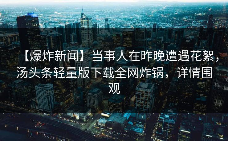 【爆炸新闻】当事人在昨晚遭遇花絮，汤头条轻量版下载全网炸锅，详情围观