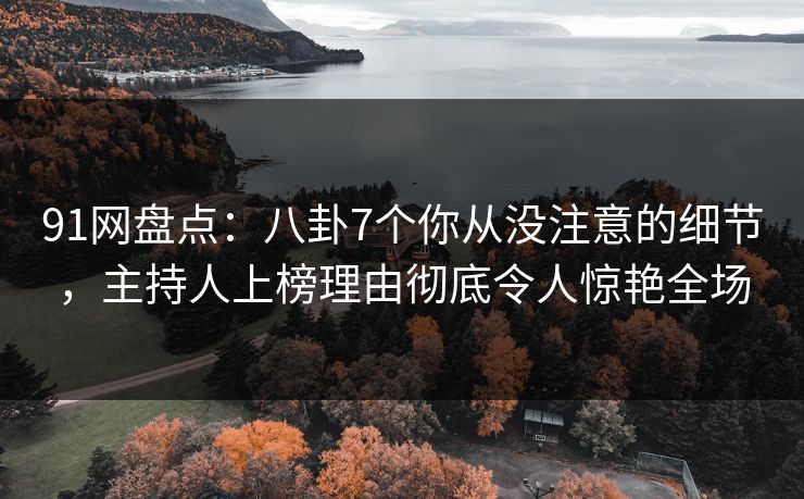 91网盘点：八卦7个你从没注意的细节，主持人上榜理由彻底令人惊艳全场