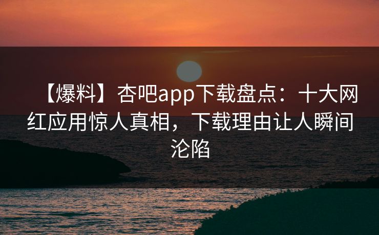 【爆料】杏吧app下载盘点：十大网红应用惊人真相，下载理由让人瞬间沦陷