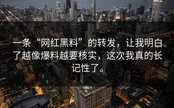 一条“网红黑料”的转发，让我明白了越像爆料越要核实，这次我真的长记性了。