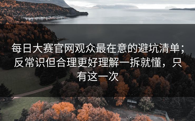 每日大赛官网观众最在意的避坑清单；反常识但合理更好理解一拆就懂，只有这一次