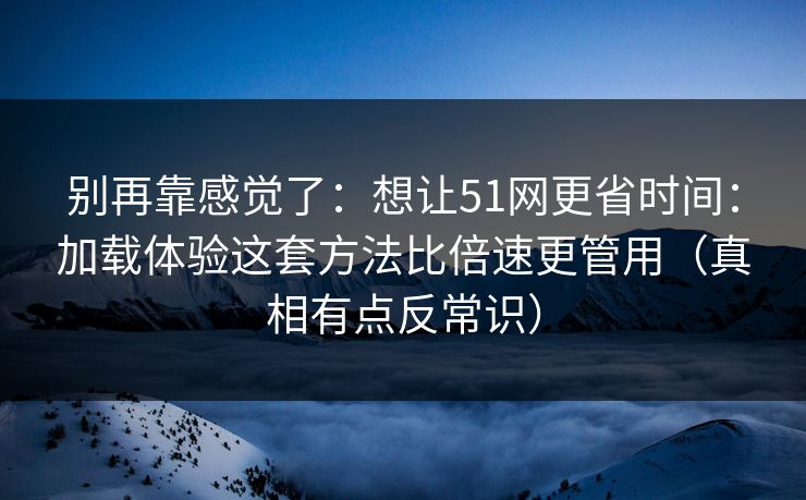 别再靠感觉了：想让51网更省时间：加载体验这套方法比倍速更管用（真相有点反常识）