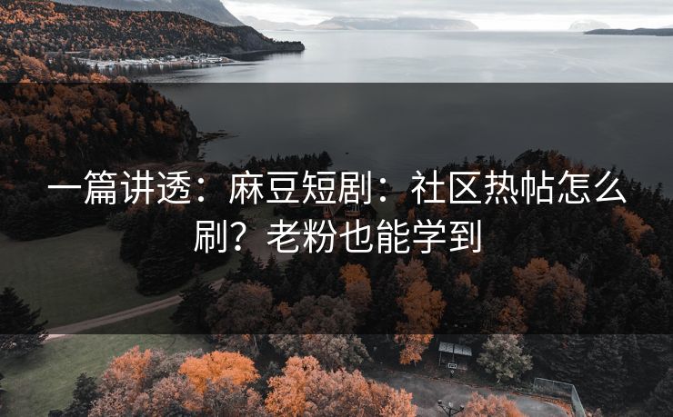 一篇讲透：麻豆短剧：社区热帖怎么刷？老粉也能学到