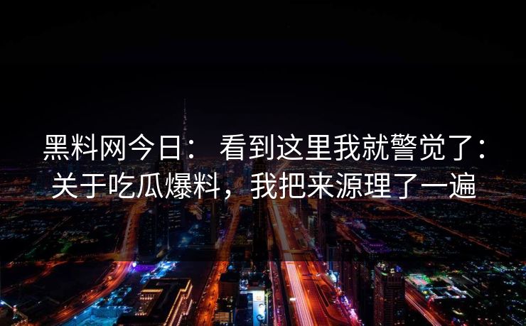 黑料网今日： 看到这里我就警觉了：关于吃瓜爆料，我把来源理了一遍
