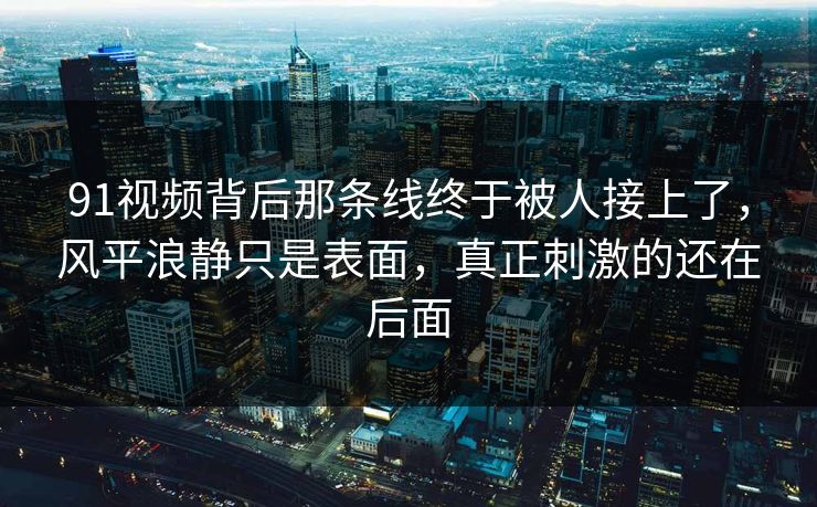 91视频背后那条线终于被人接上了，风平浪静只是表面，真正刺激的还在后面