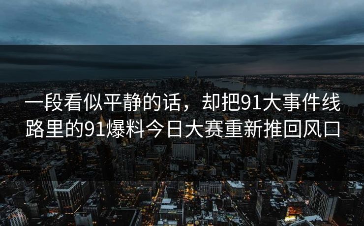 一段看似平静的话，却把91大事件线路里的91爆料今日大赛重新推回风口