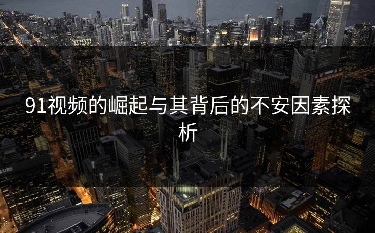 91视频的崛起与其背后的不安因素探析